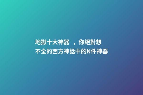 地獄十大神器，你絕對想不全的西方神話中的N件神器